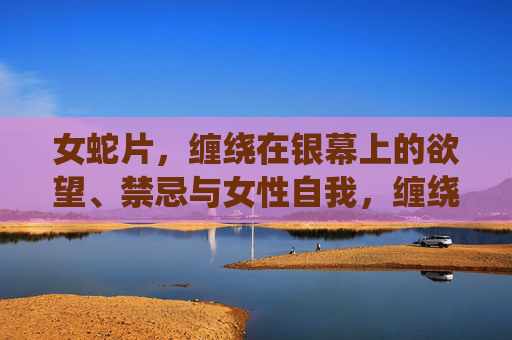 女蛇片,缠绕在银幕上的欲望、禁忌与女性自我,缠绕银幕,女蛇片中的欲望、禁忌与女性自我 女蛇片,缠绕在银幕上的欲望、禁忌与女性自我,缠绕银幕,女蛇片中的欲望、禁忌与女性自我