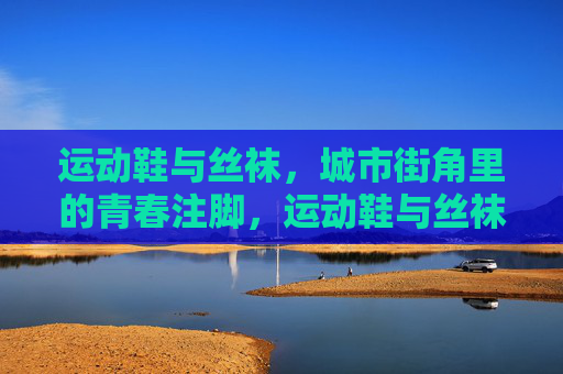 运动鞋与丝袜,城市街角里的青春注脚,运动鞋与丝袜,城市街角里的青春注脚 运动鞋与丝袜,城市街角里的青春注脚,运动鞋与丝袜,城市街角里的青春注脚