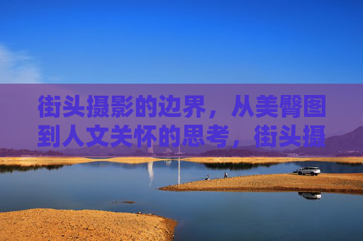 街头摄影的边界,从美臀图到人文关怀的思考,街头摄影的伦理边界,从物化凝视到人文关怀 街头摄影的边界,从美臀图到人文关怀的思考,街头摄影的伦理边界,从物化凝视到人文关怀