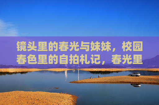 镜头里的春光与妹妹，校园春色里的自拍札记，春光里的妹妹与校园自拍