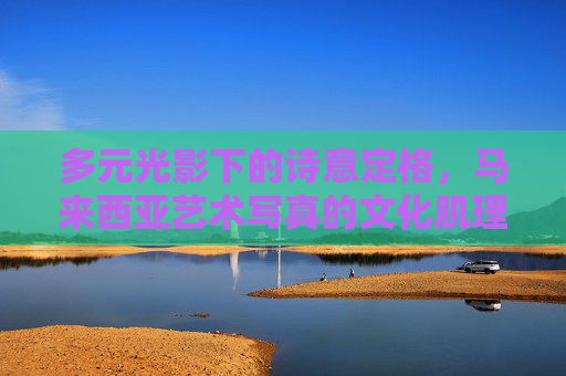 多元光影下的诗意定格,马来西亚艺术写真的文化肌理与美学探索,多元光影的诗意定格,马来西亚艺术写真的文化肌理与美学探索 多元光影下的诗意定格,马来西亚艺术写真的文化肌理与美学探索,多元光影的诗意定格,马来西亚艺术写真的文化肌理与美学探索