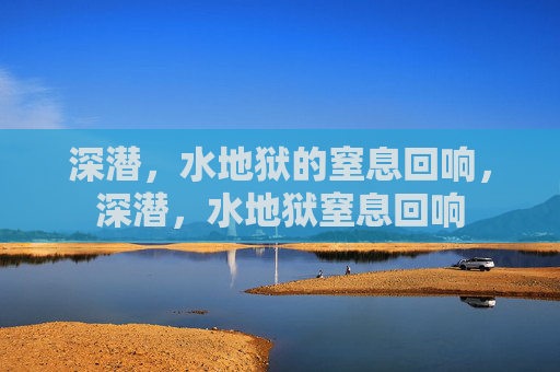 深潜,水地狱的窒息回响,深潜,水地狱窒息回响 深潜,水地狱的窒息回响,深潜,水地狱窒息回响