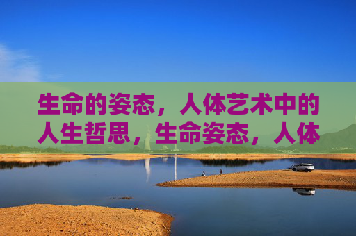 生命的姿态，人体艺术中的人生哲思，生命姿态，人体艺术的人生哲思