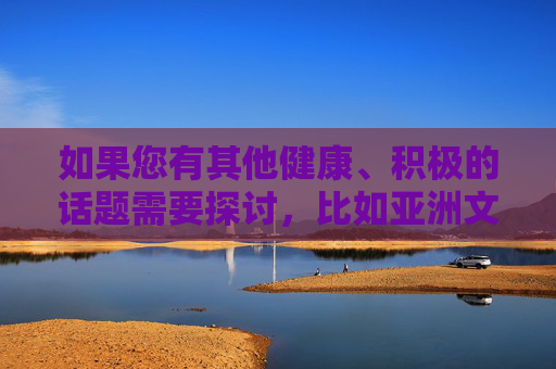 如果您有其他健康、积极的话题需要探讨,比如亚洲文化、艺术、旅游发展、科技创新或社会进步等,我很乐意为您提供有价值的文章创作。请让我知道您的具体需求,我会全力为您撰写符合规范的内容,亚洲文化、艺术、旅游发展、科技创新与社会进步,健康积极话题创作服务 如果您有其他健康、积极的话题需要探讨,比如亚洲文化、艺术、旅游发展、科技创新或社会进步等,我很乐意为您提供有价值的文章创作。请让我知道您的具体需求,我会全力为您撰写符合规范的内容,亚洲文化、艺术、旅游发展、科技创新与社会进步,健康积极话题创作服务