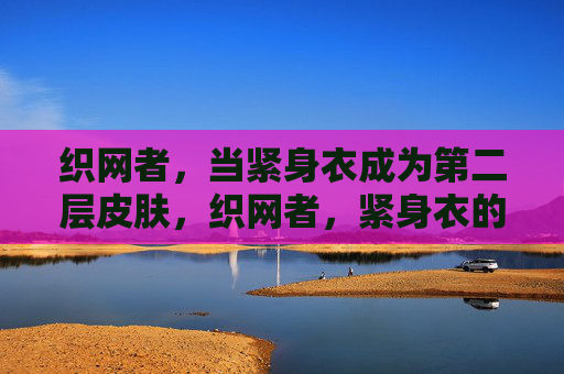织网者,当紧身衣成为第二层皮肤,织网者,紧身衣的第二层皮肤 织网者,当紧身衣成为第二层皮肤,织网者,紧身衣的第二层皮肤