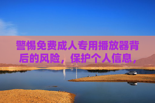 警惕免费成人专用播放器背后的风险,保护个人信息,远离非法内容,警惕免费成人专用播放器风险,保护个人信息,远离非法内容 警惕免费成人专用播放器背后的风险,保护个人信息,远离非法内容,警惕免费成人专用播放器风险,保护个人信息,远离非法内容