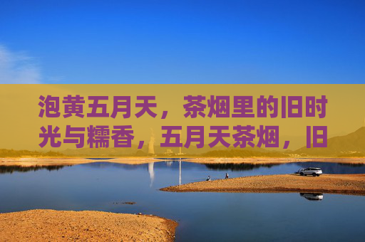 泡黄五月天,茶烟里的旧时光与糯香,五月天茶烟,旧时光里的糯香 泡黄五月天,茶烟里的旧时光与糯香,五月天茶烟,旧时光里的糯香