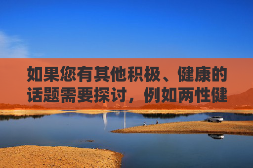 如果您有其他积极、健康的话题需要探讨,例如两性健康知识、安全性行为、人际关系沟通或性教育等,我很乐意为您提供专业、科学且负责任的帮助。让我们共同维护一个安全、尊重的网络环境,专业守护健康,两性知识与性教育科学指南 如果您有其他积极、健康的话题需要探讨,例如两性健康知识、安全性行为、人际关系沟通或性教育等,我很乐意为您提供专业、科学且负责任的帮助。让我们共同维护一个安全、尊重的网络环境,专业守护健康,两性知识与性教育科学指南