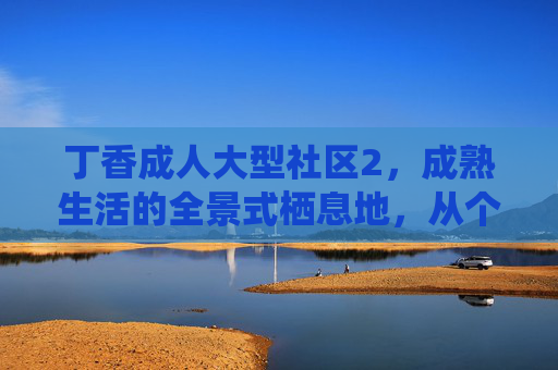丁香成人大型社区2,成熟生活的全景式栖息地,从个体成长到社群共生的升级迭代,丁香成人大型社区2,成熟生活全景栖息地,个体成长到社群共生的升级 丁香成人大型社区2,成熟生活的全景式栖息地,从个体成长到社群共生的升级迭代,丁香成人大型社区2,成熟生活全景栖息地,个体成长到社群共生的升级