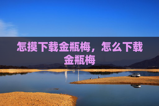 怎摸下载金瓶梅,怎么下载金瓶梅 怎摸下载金瓶梅,怎么下载金瓶梅