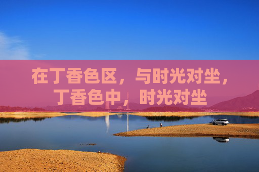 在丁香色区,与时光对坐,丁香色中,时光对坐 在丁香色区,与时光对坐,丁香色中,时光对坐