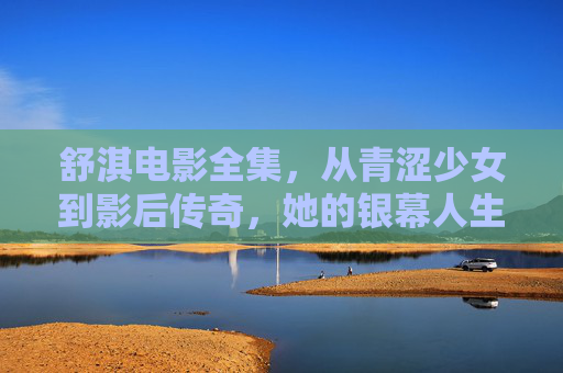 舒淇电影全集,从青涩少女到影后传奇,她的银幕人生有多精彩?舒淇,青涩少女到影后传奇的银幕人生 舒淇电影全集,从青涩少女到影后传奇,她的银幕人生有多精彩?舒淇,青涩少女到影后传奇的银幕人生