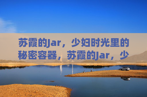 苏霞的Jar,少妇时光里的秘密容器,苏霞的Jar,少妇时光的秘密 苏霞的Jar,少妇时光里的秘密容器,苏霞的Jar,少妇时光的秘密