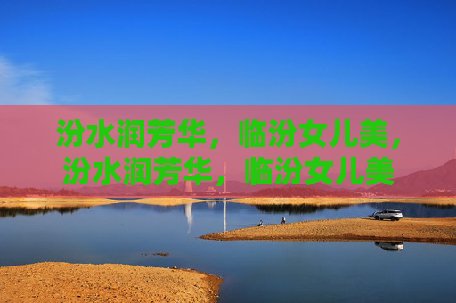 汾水润芳华，临汾女儿美，汾水润芳华，临汾女儿美