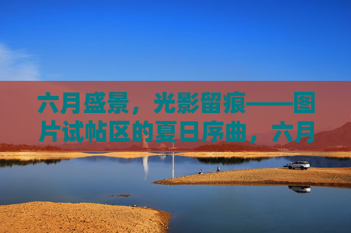 六月盛景,光影留痕——图片试帖区的夏日序曲,六月光影盛景,图片试帖区夏日序曲 六月盛景,光影留痕——图片试帖区的夏日序曲,六月光影盛景,图片试帖区夏日序曲
