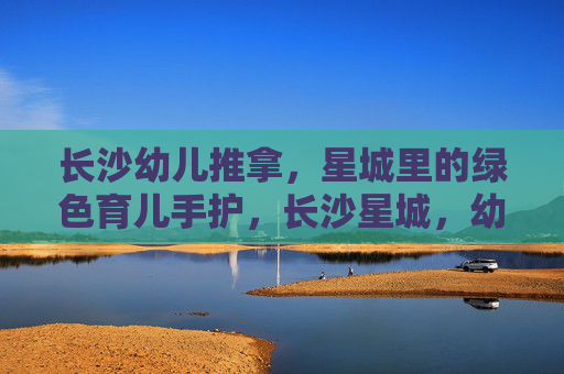 长沙幼儿推拿，星城里的绿色育儿手护，长沙星城，幼儿推拿，绿色育儿手护