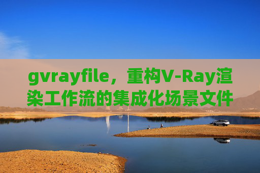 gvrayfile,重构V-Ray渲染工作流的集成化场景文件解决方案,gvrayfile,重构V-Ray渲染工作流的集成化场景文件解决方案 gvrayfile,重构V-Ray渲染工作流的集成化场景文件解决方案,gvrayfile,重构V-Ray渲染工作流的集成化场景文件解决方案
