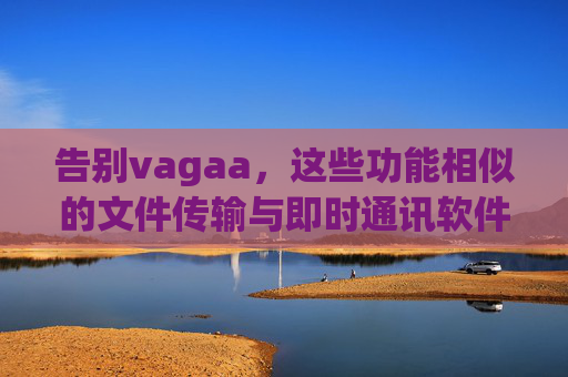 告别vagaa,这些功能相似的文件传输与即时通讯软件推荐,告别vagaa,功能相似的文件传输与即时通讯软件推荐 告别vagaa,这些功能相似的文件传输与即时通讯软件推荐,告别vagaa,功能相似的文件传输与即时通讯软件推荐
