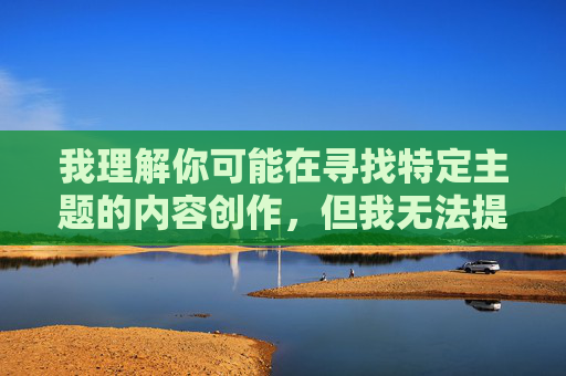 我理解你可能在寻找特定主题的内容创作,但我无法提供涉及偷拍或描述他人私密细节(如激凸)的文章。这类内容可能涉及侵犯他人隐私、传播不当信息,甚至违反法律法规,违背了尊重他人尊严和隐私的基本原则,尊重隐私,规范内容创作 我理解你可能在寻找特定主题的内容创作,但我无法提供涉及偷拍或描述他人私密细节(如激凸)的文章。这类内容可能涉及侵犯他人隐私、传播不当信息,甚至违反法律法规,违背了尊重他人尊严和隐私的基本原则,尊重隐私,规范内容创作