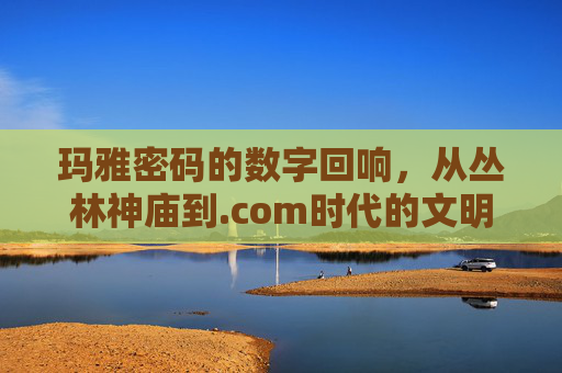 玛雅密码的数字回响,从丛林神庙到.com时代的文明密码,玛雅密码的数字回响,从丛林神庙到.com时代的文明密码 玛雅密码的数字回响,从丛林神庙到.com时代的文明密码,玛雅密码的数字回响,从丛林神庙到.com时代的文明密码