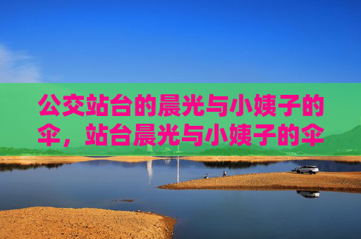 公交站台的晨光与小姨子的伞,站台晨光与小姨子的伞 公交站台的晨光与小姨子的伞,站台晨光与小姨子的伞
