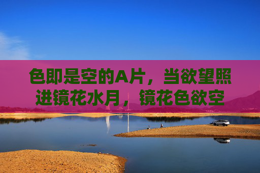 色即是空的A片，当欲望照进镜花水月，镜花色欲空