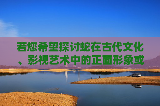 若您希望探讨蛇在古代文化、影视艺术中的正面形象或文化意义,我们可以从以下方向展开,蛇的正面形象与文化意涵,古代文化与影视艺术的双重视角 若您希望探讨蛇在古代文化、影视艺术中的正面形象或文化意义,我们可以从以下方向展开,蛇的正面形象与文化意涵,古代文化与影视艺术的双重视角