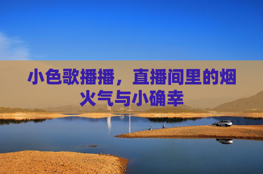 小色歌播播,直播间里的烟火气与小确幸 小色歌播播,直播间里的烟火气与小确幸