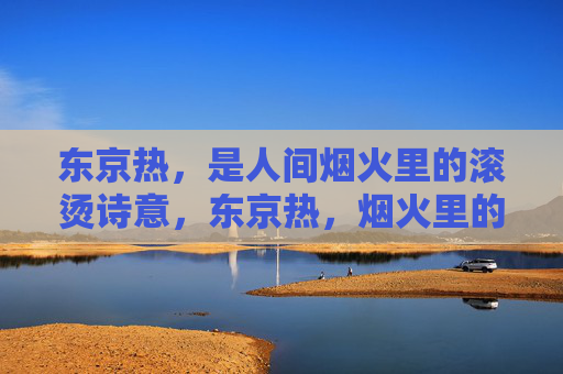 东京热,是人间烟火里的滚烫诗意,东京热,烟火里的滚烫诗意 东京热,是人间烟火里的滚烫诗意,东京热,烟火里的滚烫诗意