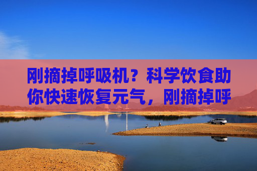 刚摘掉呼吸机?科学饮食助你快速恢复元气,刚摘掉呼吸机?科学饮食助快速恢复元气 刚摘掉呼吸机?科学饮食助你快速恢复元气,刚摘掉呼吸机?科学饮食助快速恢复元气
