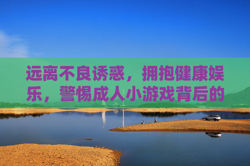 远离不良诱惑,拥抱健康娱乐,警惕成人小游戏背后的陷阱,警惕成人小游戏陷阱,拥抱健康娱乐 远离不良诱惑,拥抱健康娱乐,警惕成人小游戏背后的陷阱,警惕成人小游戏陷阱,拥抱健康娱乐