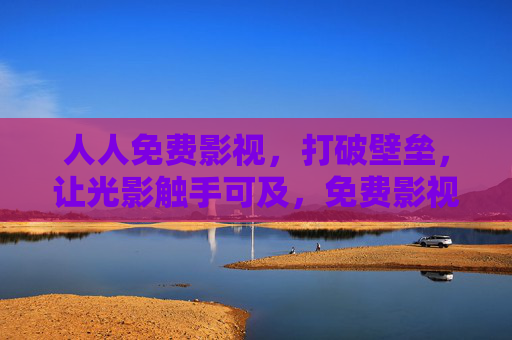 人人免费影视,打破壁垒,让光影触手可及,免费影视打破壁垒,光影触手可及 人人免费影视,打破壁垒,让光影触手可及,免费影视打破壁垒,光影触手可及