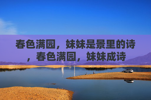 春色满园，妹妹是景里的诗，春色满园，妹妹成诗