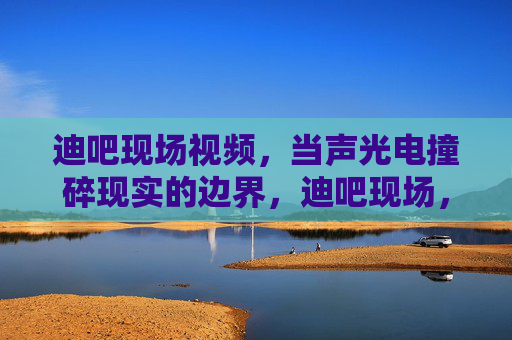 迪吧现场视频，当声光电撞碎现实的边界，迪吧现场，声光电撞碎现实边界