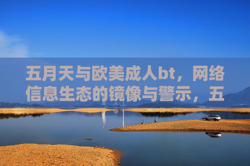 五月天与欧美成人bt，网络信息生态的镜像与警示，五月天与欧美成人bt，网络信息生态的镜像警示