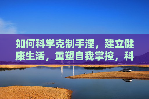如何科学克制手淫,建立健康生活,重塑自我掌控,科学克制手淫,重塑健康生活与自我掌控 如何科学克制手淫,建立健康生活,重塑自我掌控,科学克制手淫,重塑健康生活与自我掌控
