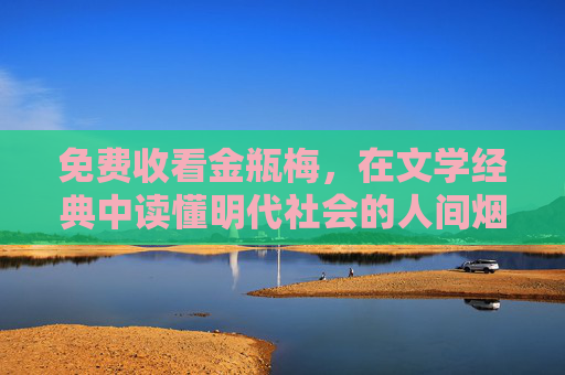 免费收看金瓶梅,在文学经典中读懂明代社会的人间烟火 免费收看金瓶梅,在文学经典中读懂明代社会的人间烟火