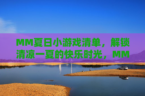 MM夏日小游戏清单，解锁清凉一夏的快乐时光，MM夏日小游戏清单，解锁清凉快乐时光