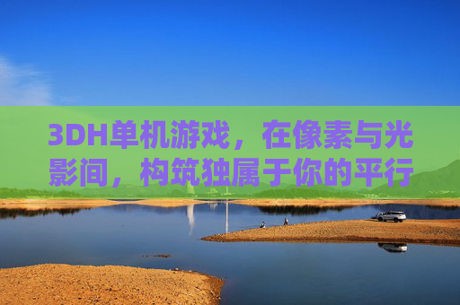 3DH单机游戏,在像素与光影间,构筑独属于你的平行世界,3DH单机,像素光影构筑独属平行世界 3DH单机游戏,在像素与光影间,构筑独属于你的平行世界,3DH单机,像素光影构筑独属平行世界