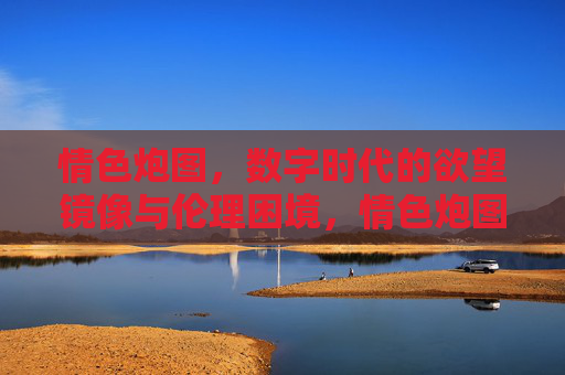 情色炮图,数字时代的欲望镜像与伦理困境,情色炮图,数字时代的欲望镜像与伦理困境 情色炮图,数字时代的欲望镜像与伦理困境,情色炮图,数字时代的欲望镜像与伦理困境
