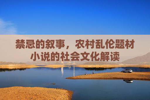 禁忌的叙事,农村乱伦题材小说的社会文化解读 禁忌的叙事,农村乱伦题材小说的社会文化解读