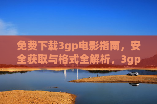免费下载3gp电影指南，安全获取与格式全解析，3gp电影免费下载指南，安全获取与格式全解析