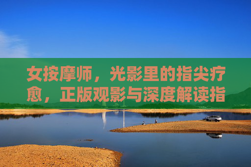 女按摩师，光影里的指尖疗愈，正版观影与深度解读指南，光影指尖疗愈，女按摩师正版观影与深度解读