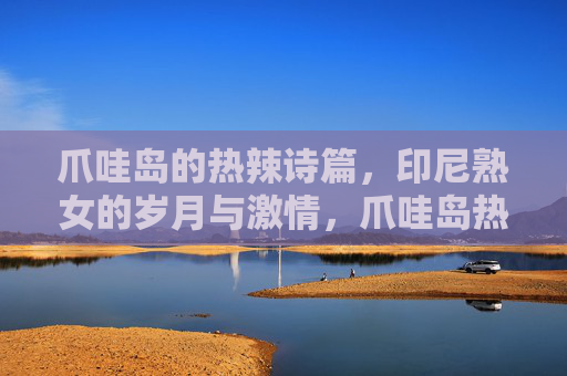爪哇岛的热辣诗篇,印尼熟女的岁月与激情,爪哇岛热辣诗篇,印尼熟女的岁月与激情 爪哇岛的热辣诗篇,印尼熟女的岁月与激情,爪哇岛热辣诗篇,印尼熟女的岁月与激情