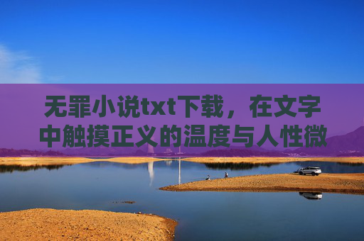 无罪小说txt下载，在文字中触摸正义的温度与人性微光，无罪小说txt下载，触摸正义温度与人性微光