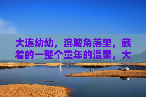 大连幼幼,滨城角落里,藏着的一整个童年的温柔,大连幼幼,滨城角落藏童年温柔 大连幼幼,滨城角落里,藏着的一整个童年的温柔,大连幼幼,滨城角落藏童年温柔
