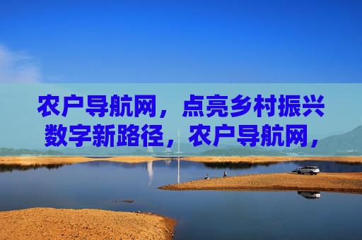 农户导航网,点亮乡村振兴数字新路径,农户导航网,点亮乡村振兴数字新路径 农户导航网,点亮乡村振兴数字新路径,农户导航网,点亮乡村振兴数字新路径