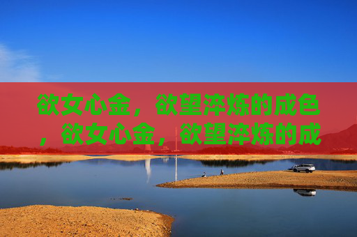 欲女心金,欲望淬炼的成色,欲女心金,欲望淬炼的成色 欲女心金,欲望淬炼的成色,欲女心金,欲望淬炼的成色