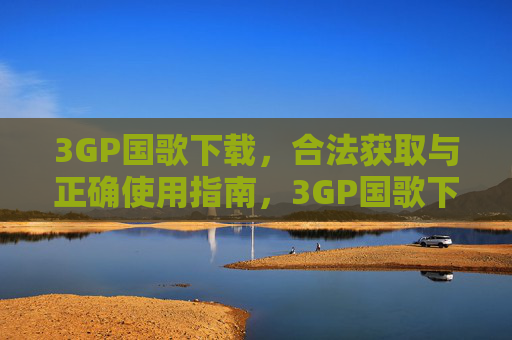 3GP国歌下载,合法获取与正确使用指南,3GP国歌下载合法使用指南 3GP国歌下载,合法获取与正确使用指南,3GP国歌下载合法使用指南