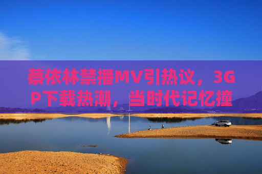 蔡依林禁播MV引热议,3GP下载热潮,当时代记忆撞上版权边界,蔡依林禁播MV引爆3GP下载潮,时代记忆撞版权边界 蔡依林禁播MV引热议,3GP下载热潮,当时代记忆撞上版权边界,蔡依林禁播MV引爆3GP下载潮,时代记忆撞版权边界